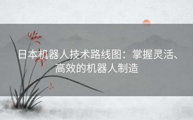 日本机器人技术路线图:掌握灵活、高效的机器人制造 日本机器人技术路线图:掌握灵活、高效的机器人制造