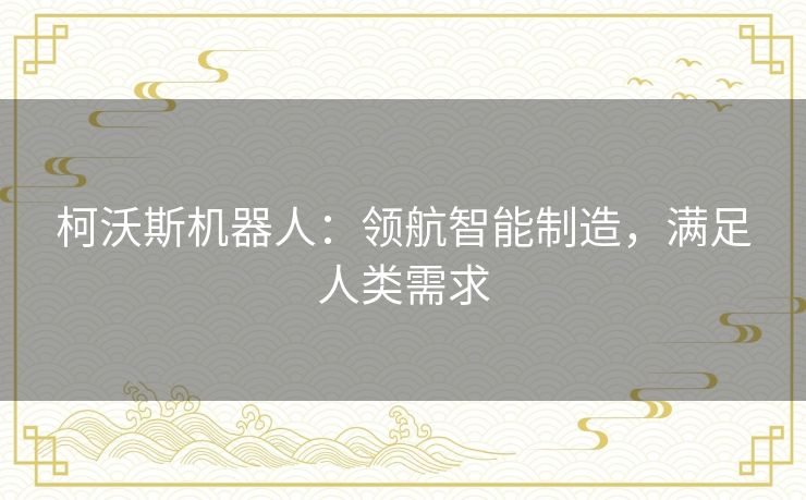 柯沃斯机器人:领航智能制造,满足人类需求 柯沃斯机器人:领航智能制造,满足人类需求