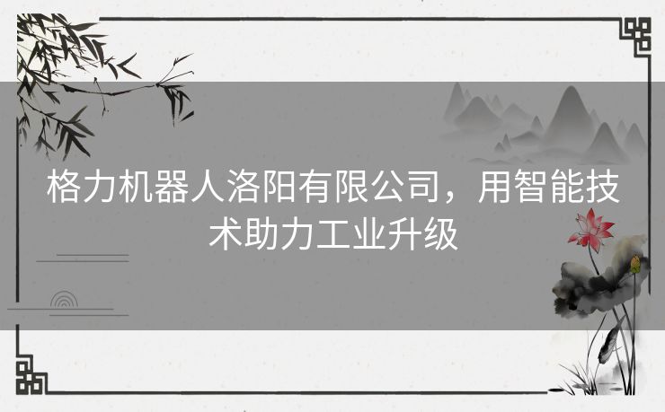 格力机器人洛阳有限公司,用智能技术助力工业升级 格力机器人洛阳有限公司,用智能技术助力工业升级