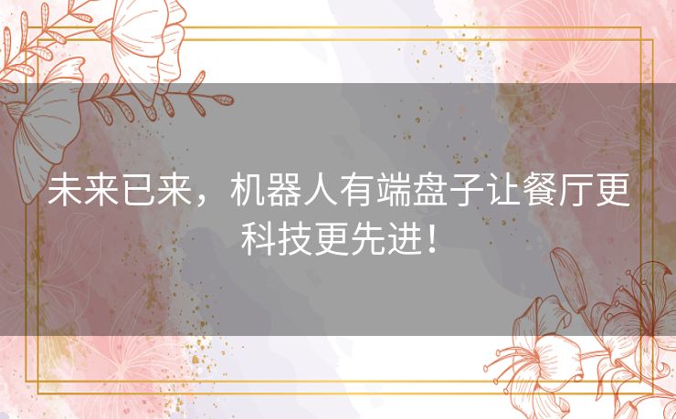 未来已来,机器人有端盘子让餐厅更科技更先进! 未来已来,机器人有端盘子让餐厅更科技更先进!