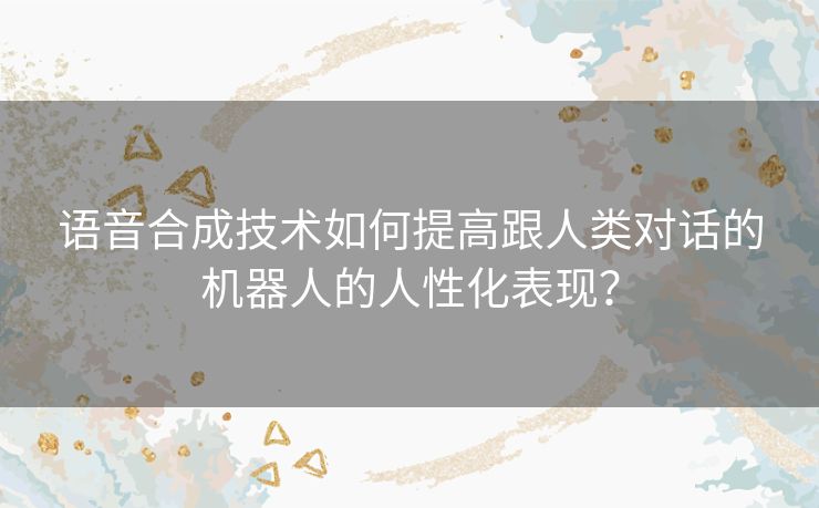 语音合成技术如何提高跟人类对话的机器人的人性化表现? 语音合成技术如何提高跟人类对话的机器人的人性化表现?