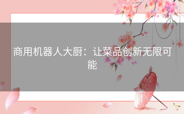 商用机器人大厨:让菜品创新无限可能 商用机器人大厨:让菜品创新无限可能
