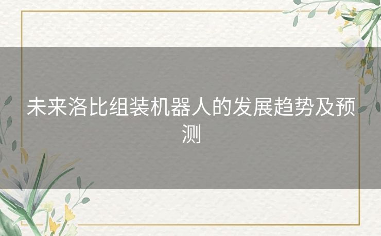 未来洛比组装机器人的发展趋势及预测 未来洛比组装机器人的发展趋势及预测