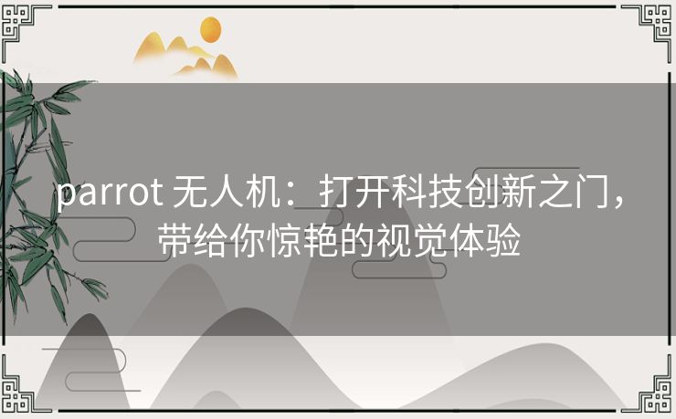 parrot 无人机:打开科技创新之门,带给你惊艳的视觉体验 parrot 无人机:打开科技创新之门,带给你惊艳的视觉体验