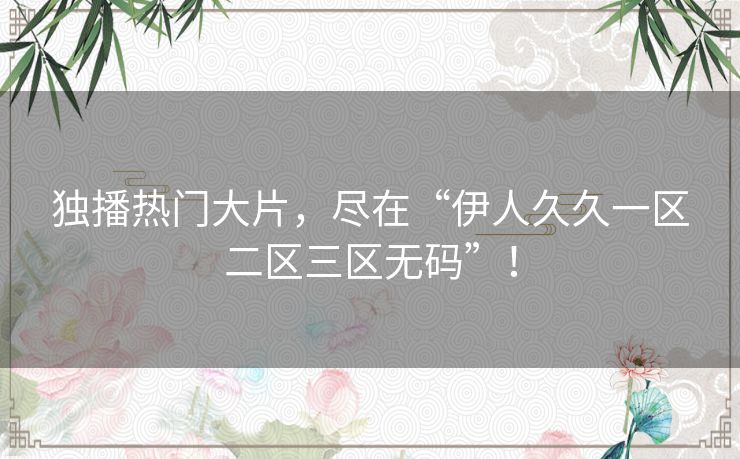 独播热门大片,尽在“伊人久久一区二区三区无码”! 独播热门大片,尽在“伊人久久一区二区三区无码”!