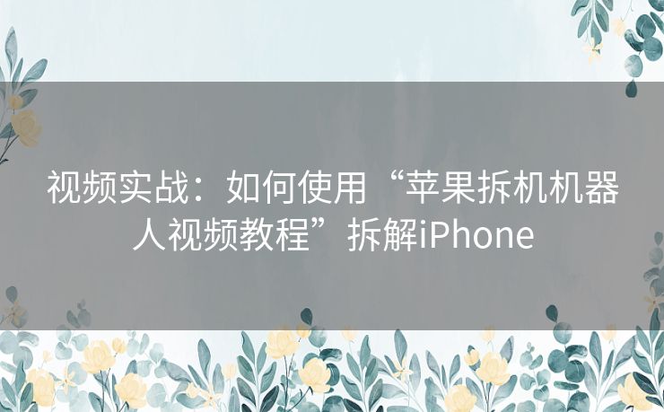 视频实战:如何使用“苹果拆机机器人视频教程”拆解iPhone 视频实战:如何使用“苹果拆机机器人视频教程”拆解iPhone