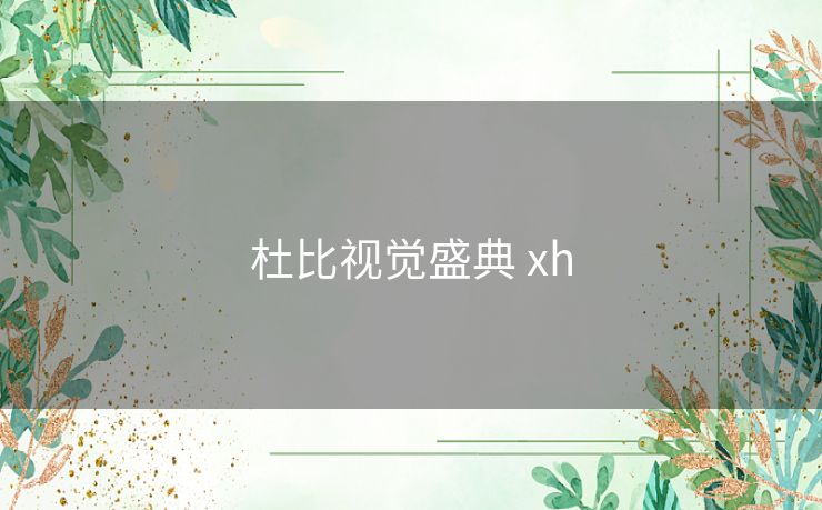 杜比视觉盛典 xh 杜比视觉盛典 xh