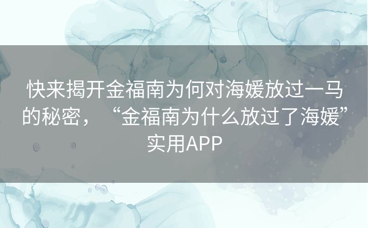 快来揭开金福南为何对海媛放过一马的秘密,“金福南为什么放过了海媛”实用APP 快来揭开金福南为何对海媛放过一马的秘密,“金福南为什么放过了海媛”实用APP