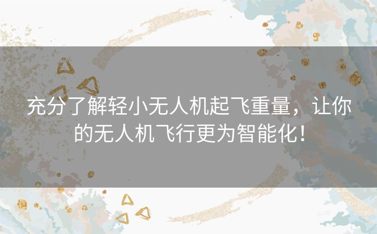 充分了解轻小无人机起飞重量，让你的无人机飞行更为智能化！