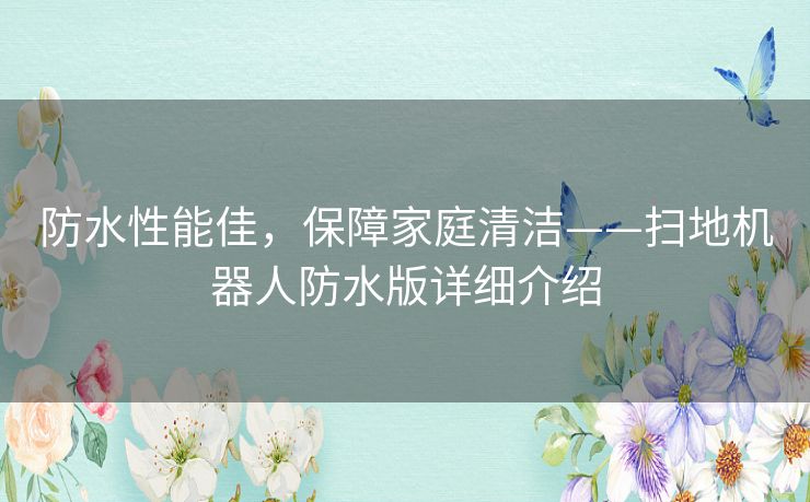 防水性能佳,保障家庭清洁——扫地机器人防水版详细介绍 防水性能佳,保障家庭清洁——扫地机器人防水版详细介绍