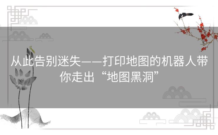 从此告别迷失——打印地图的机器人带你走出“地图黑洞” 从此告别迷失——打印地图的机器人带你走出“地图黑洞”