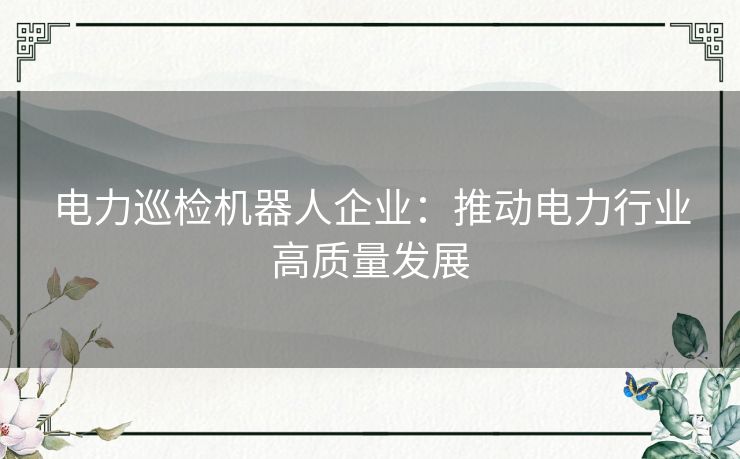 电力巡检机器人企业:推动电力行业高质量发展 电力巡检机器人企业:推动电力行业高质量发展