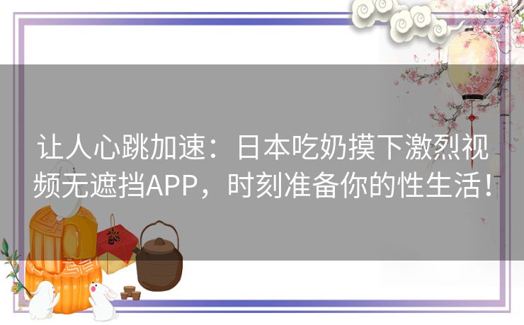 让人心跳加速:日本吃奶摸下激烈视频无遮挡APP,时刻准备你的性生活! 让人心跳加速:日本吃奶摸下激烈视频无遮挡APP,时刻准备你的性生活!