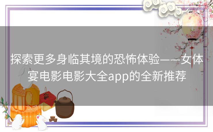 探索更多身临其境的恐怖体验——女体宴电影电影大全app的全新推荐