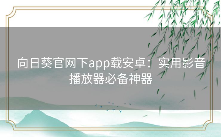 向日葵官网下app载安卓:实用影音播放器必备神器 向日葵官网下app载安卓:实用影音播放器必备神器