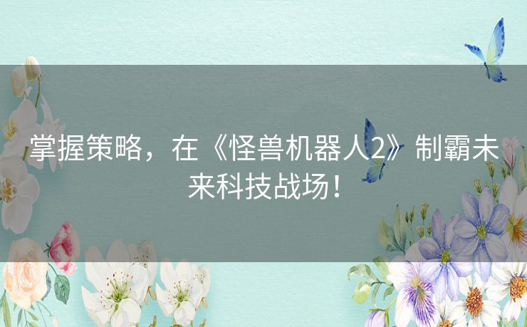 掌握策略,在《怪兽机器人2》制霸未来科技战场! 掌握策略,在《怪兽机器人2》制霸未来科技战场!