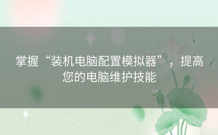 掌握“装机电脑配置模拟器”,提高您的电脑维护技能 掌握“装机电脑配置模拟器”,提高您的电脑维护技能