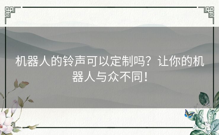 机器人的铃声可以定制吗?让你的机器人与众不同! 机器人的铃声可以定制吗?让你的机器人与众不同!