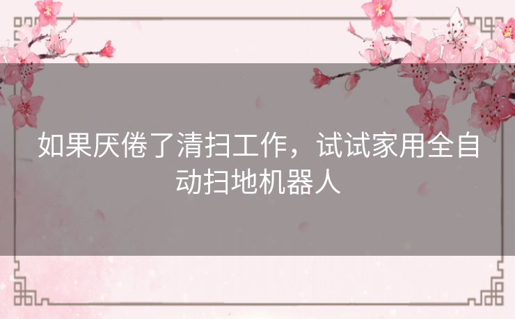 如果厌倦了清扫工作,试试家用全自动扫地机器人 如果厌倦了清扫工作,试试家用全自动扫地机器人