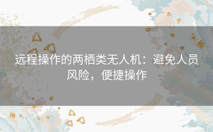 远程操作的两栖类无人机:避免人员风险,便捷操作 远程操作的两栖类无人机:避免人员风险,便捷操作