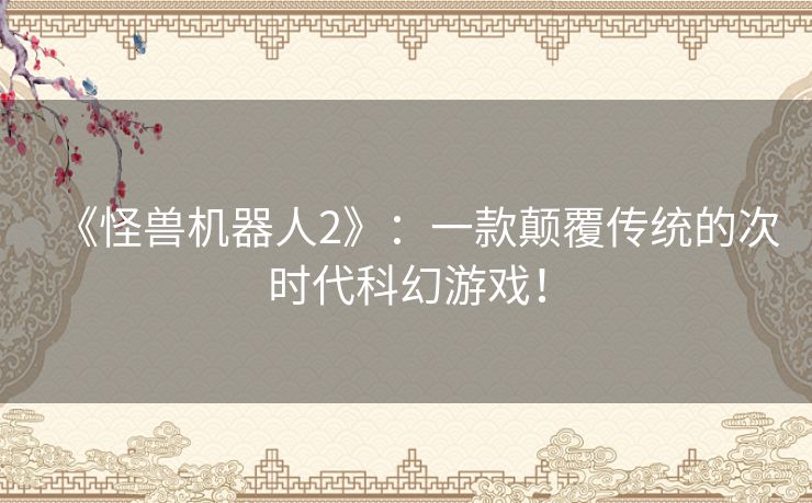 《怪兽机器人2》:一款颠覆传统的次时代科幻游戏! 《怪兽机器人2》:一款颠覆传统的次时代科幻游戏!