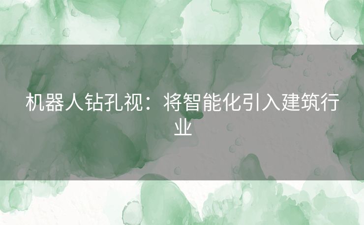 机器人钻孔视:将智能化引入建筑行业 机器人钻孔视:将智能化引入建筑行业
