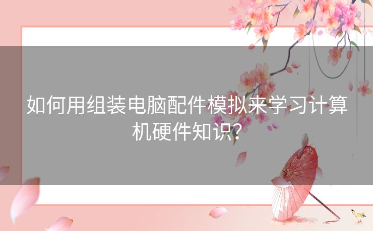 如何用组装电脑配件模拟来学习计算机硬件知识? 如何用组装电脑配件模拟来学习计算机硬件知识?