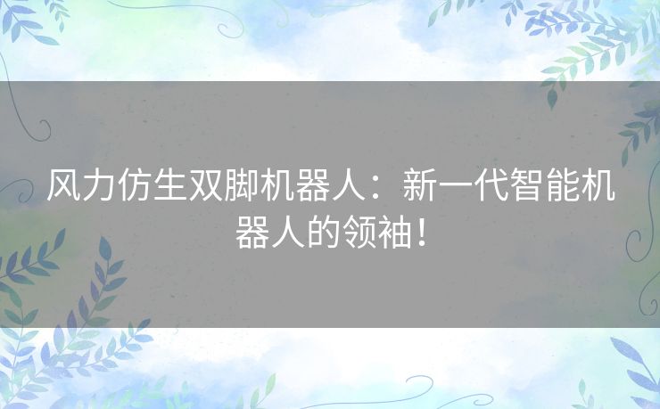 风力仿生双脚机器人:新一代智能机器人的领袖! 风力仿生双脚机器人:新一代智能机器人的领袖!
