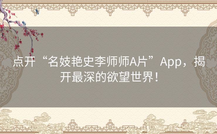 点开“名妓艳史李师师A片”App,揭开最深的欲望世界! 点开“名妓艳史李师师A片”App,揭开最深的欲望世界!