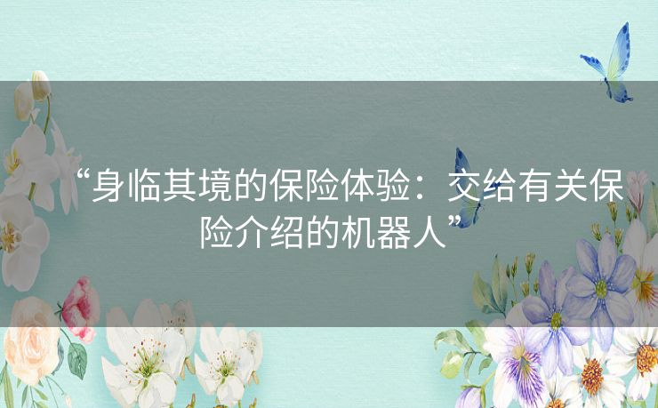 “身临其境的保险体验:交给有关保险介绍的机器人” “身临其境的保险体验:交给有关保险介绍的机器人”