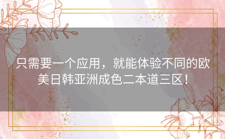 只需要一个应用,就能体验不同的欧美日韩亚洲成色二本道三区! 只需要一个应用,就能体验不同的欧美日韩亚洲成色二本道三区!