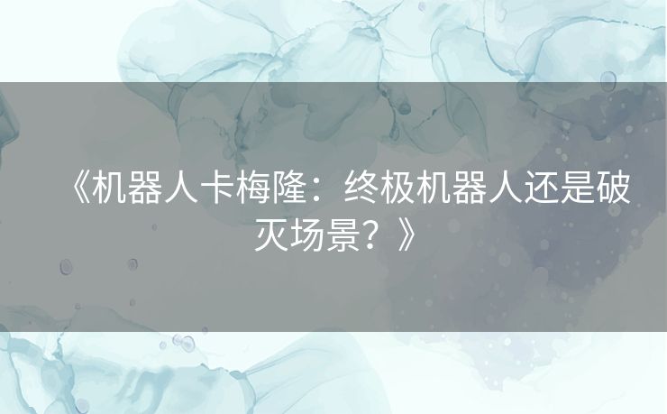 《机器人卡梅隆:终极机器人还是破灭场景?》 《机器人卡梅隆:终极机器人还是破灭场景?》