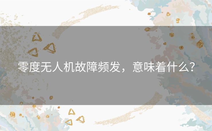 零度无人机故障频发,意味着什么? 零度无人机故障频发,意味着什么?