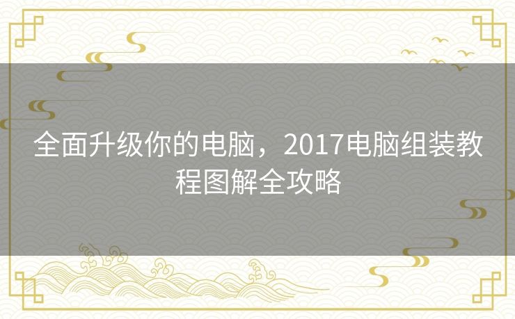 全面升级你的电脑,2017电脑组装教程图解全攻略 全面升级你的电脑,2017电脑组装教程图解全攻略