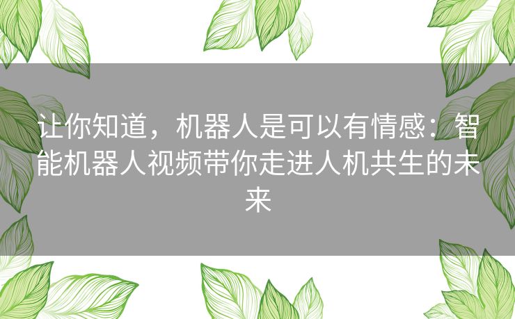 让你知道,机器人是可以有情感:智能机器人视频带你走进人机共生的未来 让你知道,机器人是可以有情感:智能机器人视频带你走进人机共生的未来