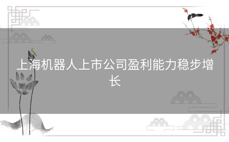 上海机器人上市公司盈利能力稳步增长 上海机器人上市公司盈利能力稳步增长