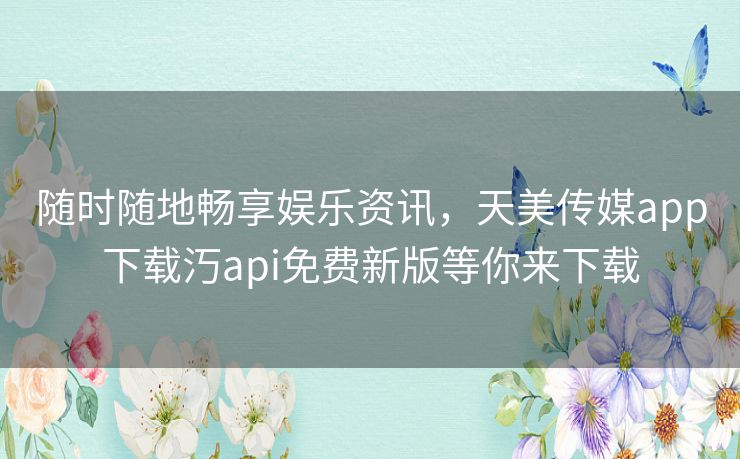 随时随地畅享娱乐资讯,天美传媒app下载汅api免费新版等你来下载 随时随地畅享娱乐资讯,天美传媒app下载汅api免费新版等你来下载