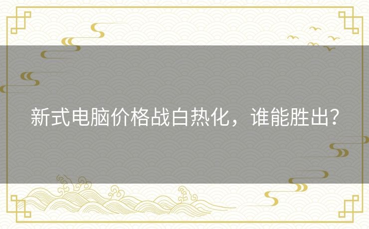 新式电脑价格战白热化,谁能胜出? 新式电脑价格战白热化,谁能胜出?