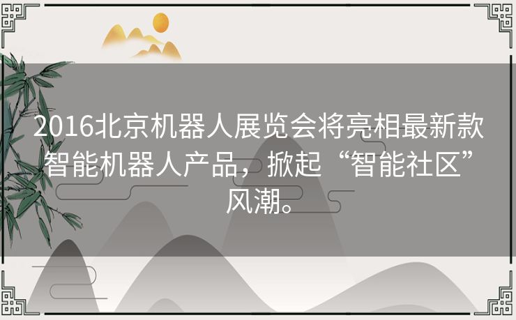 2016北京机器人展览会将亮相最新款智能机器人产品,掀起“智能社区”风潮。 2016北京机器人展览会将亮相最新款智能机器人产品,掀起“智能社区”风潮。