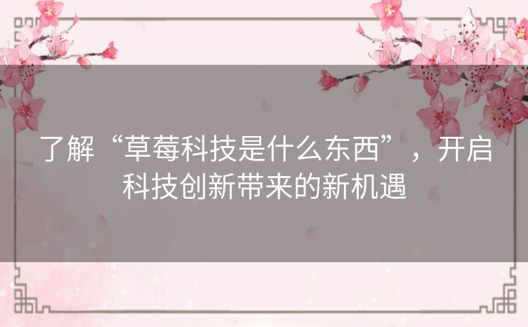 了解“草莓科技是什么东西”,开启科技创新带来的新机遇 了解“草莓科技是什么东西”,开启科技创新带来的新机遇