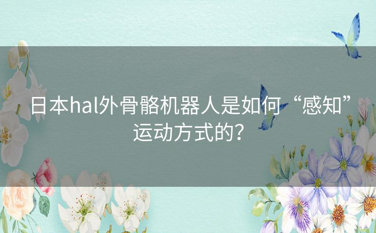 日本hal外骨骼机器人是如何“感知”运动方式的? 日本hal外骨骼机器人是如何“感知”运动方式的?