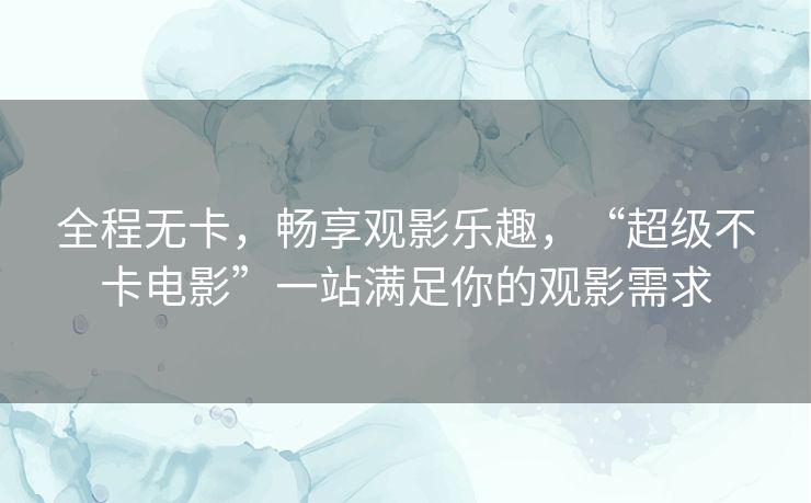 全程无卡,畅享观影乐趣,“超级不卡电影”一站满足你的观影需求 全程无卡,畅享观影乐趣,“超级不卡电影”一站满足你的观影需求