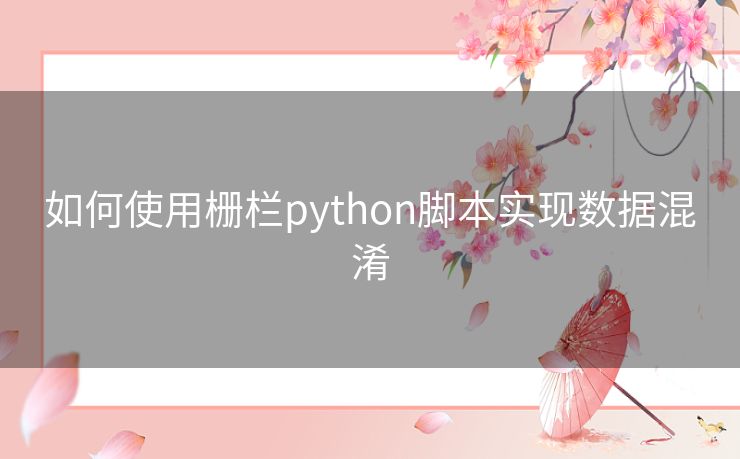 如何使用栅栏python脚本实现数据混淆 如何使用栅栏python脚本实现数据混淆