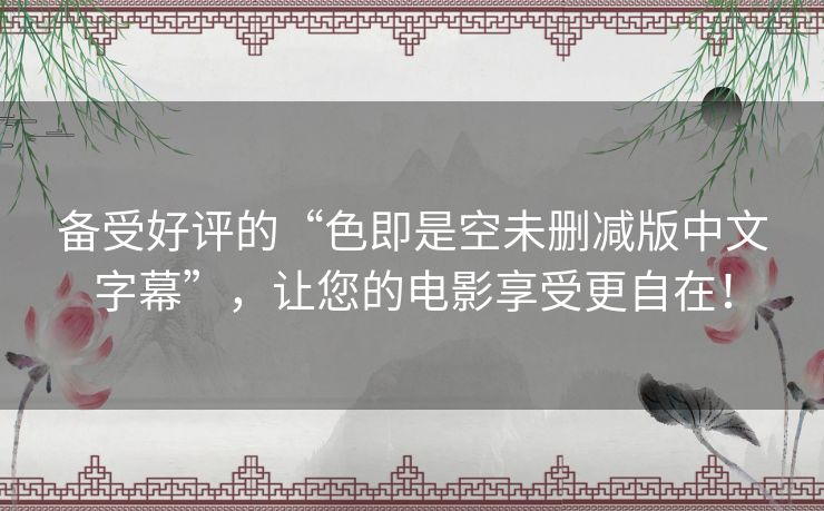 备受好评的“色即是空未删减版中文字幕”,让您的电影享受更自在! 备受好评的“色即是空未删减版中文字幕”,让您的电影享受更自在!