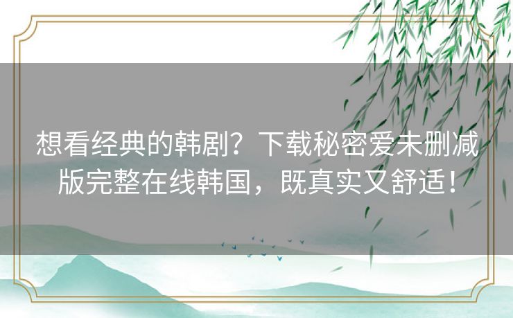 想看经典的韩剧?下载秘密爱未删减版完整在线韩国,既真实又舒适! 想看经典的韩剧?下载秘密爱未删减版完整在线韩国,既真实又舒适!