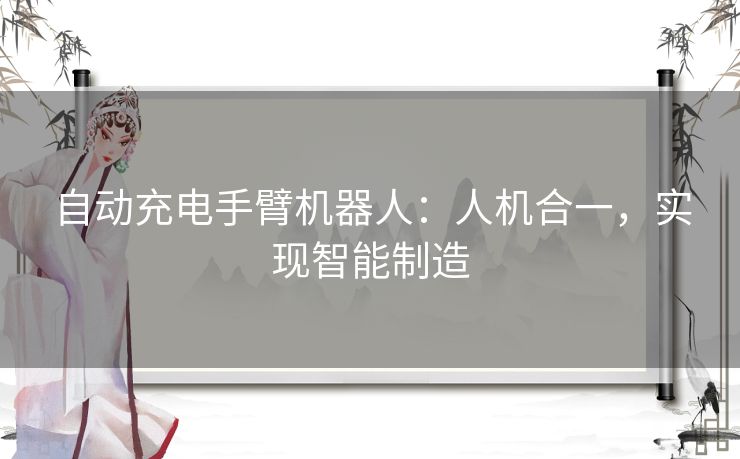 自动充电手臂机器人:人机合一,实现智能制造 自动充电手臂机器人:人机合一,实现智能制造