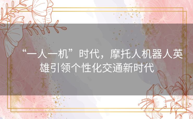 “一人一机”时代,摩托人机器人英雄引领个性化交通新时代 “一人一机”时代,摩托人机器人英雄引领个性化交通新时代
