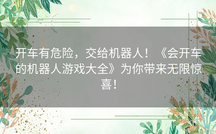 开车有危险,交给机器人!《会开车的机器人游戏大全》为你带来无限惊喜! 开车有危险,交给机器人!《会开车的机器人游戏大全》为你带来无限惊喜!