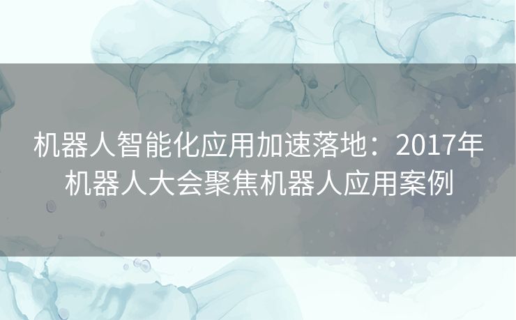 机器人智能化应用加速落地:2017年机器人大会聚焦机器人应用案例 机器人智能化应用加速落地:2017年机器人大会聚焦机器人应用案例