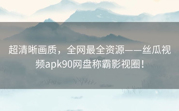 超清晰画质,全网最全资源——丝瓜视频apk90网盘称霸影视圈! 超清晰画质,全网最全资源——丝瓜视频apk90网盘称霸影视圈!